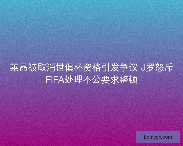 莱昂被取消世俱杯资格引发争议 J罗怒斥FIFA处理不公要求整顿