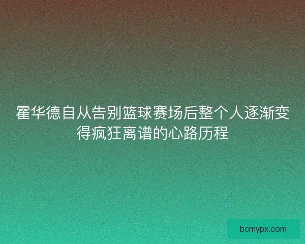 霍华德自从告别篮球赛场后整个人逐渐变得疯狂离谱的心路历程