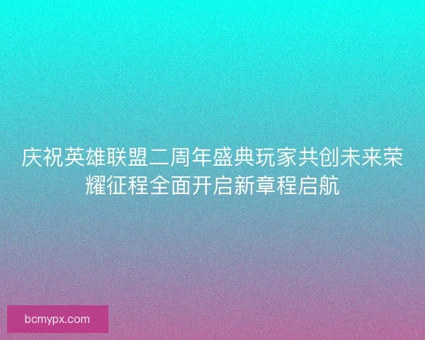 庆祝英雄联盟二周年盛典玩家共创未来荣耀征程全面开启新章程启航