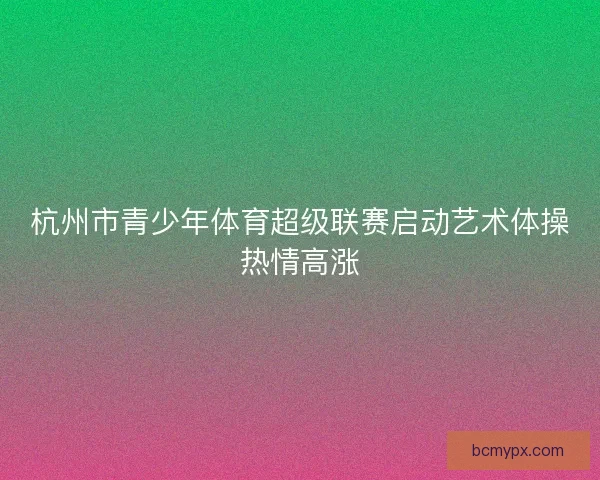 杭州市青少年体育超级联赛启动艺术体操热情高涨